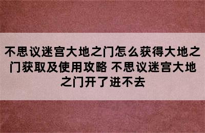 不思议迷宫大地之门怎么获得大地之门获取及使用攻略 不思议迷宫大地之门开了进不去